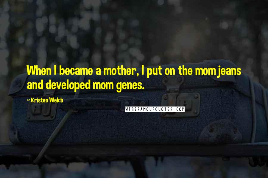 Kristen Welch Quotes: When I became a mother, I put on the mom jeans and developed mom genes.