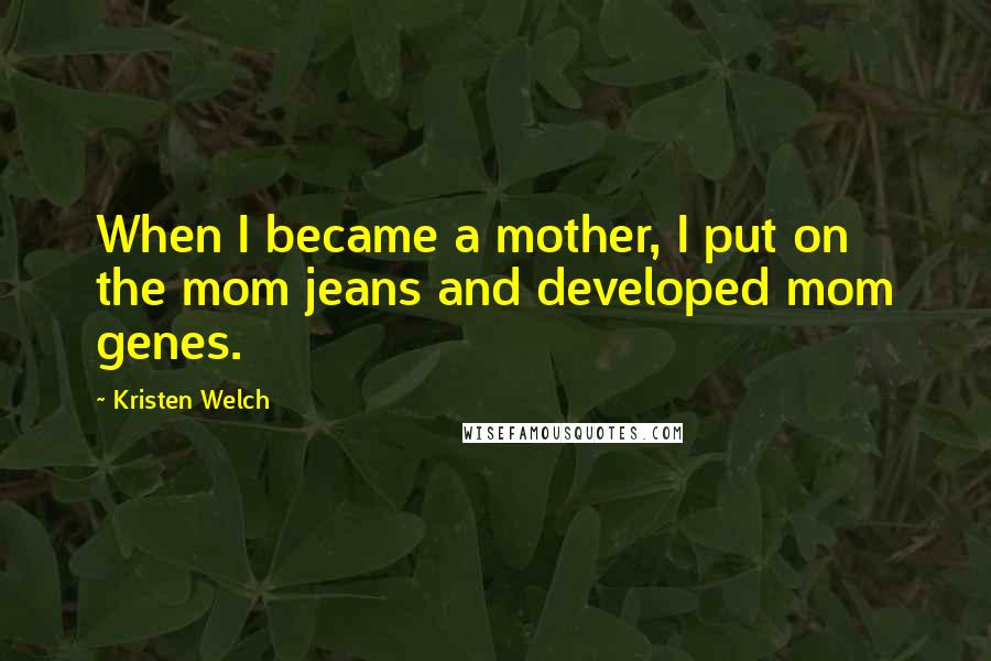 Kristen Welch Quotes: When I became a mother, I put on the mom jeans and developed mom genes.