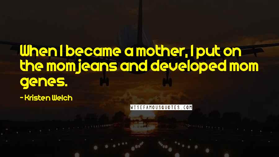 Kristen Welch Quotes: When I became a mother, I put on the mom jeans and developed mom genes.