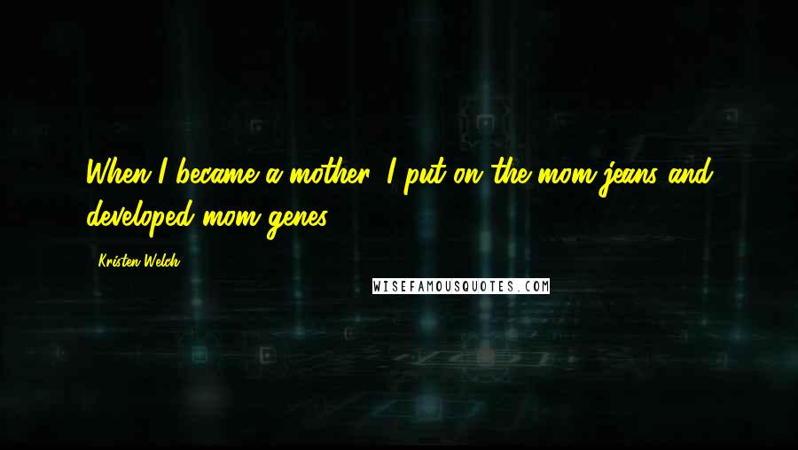 Kristen Welch Quotes: When I became a mother, I put on the mom jeans and developed mom genes.