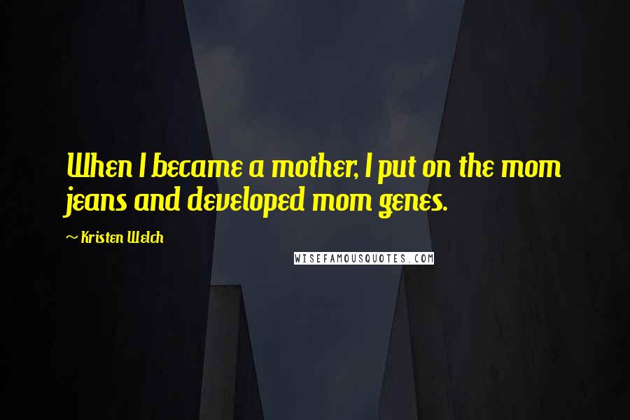 Kristen Welch Quotes: When I became a mother, I put on the mom jeans and developed mom genes.