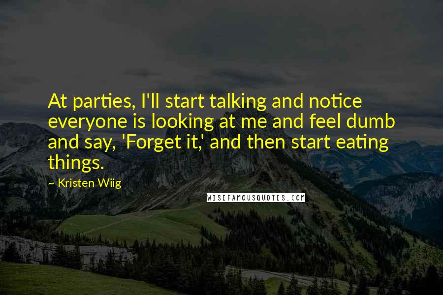 Kristen Wiig Quotes: At parties, I'll start talking and notice everyone is looking at me and feel dumb and say, 'Forget it,' and then start eating things.