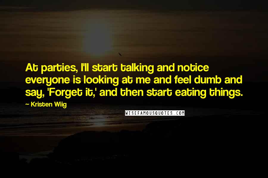 Kristen Wiig Quotes: At parties, I'll start talking and notice everyone is looking at me and feel dumb and say, 'Forget it,' and then start eating things.