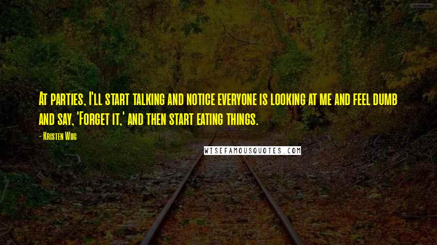 Kristen Wiig Quotes: At parties, I'll start talking and notice everyone is looking at me and feel dumb and say, 'Forget it,' and then start eating things.