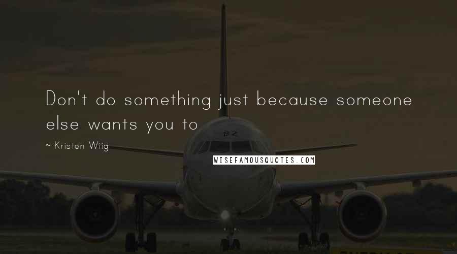 Kristen Wiig Quotes: Don't do something just because someone else wants you to