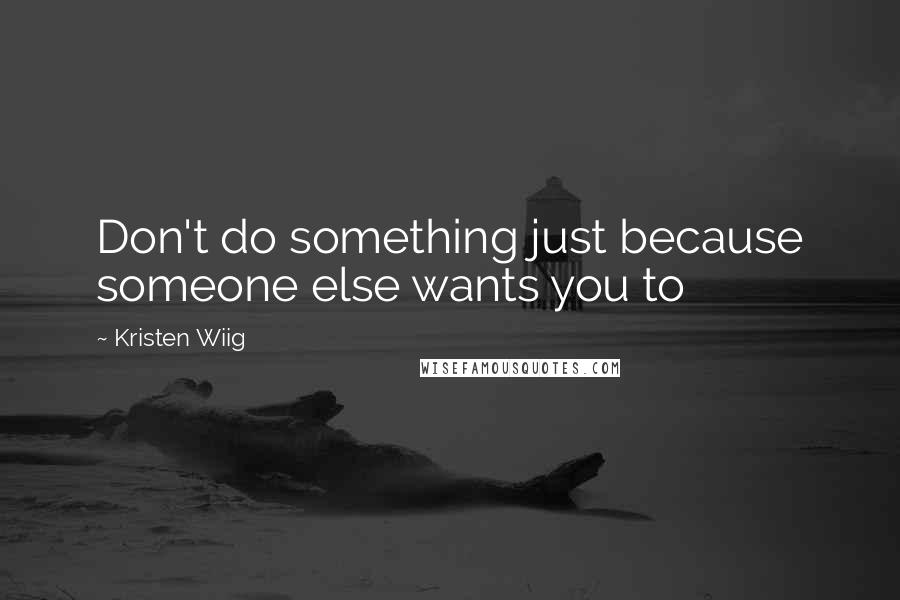 Kristen Wiig Quotes: Don't do something just because someone else wants you to