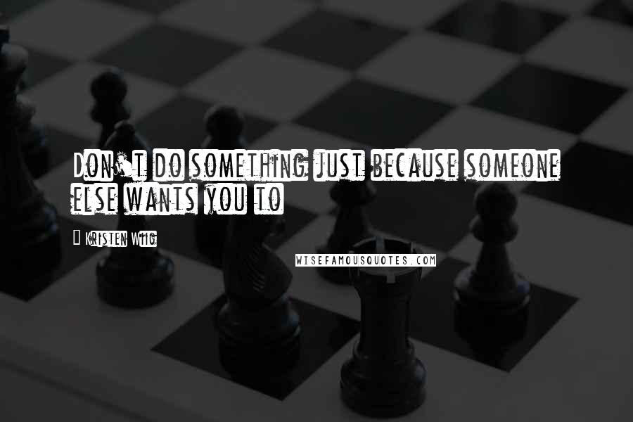Kristen Wiig Quotes: Don't do something just because someone else wants you to