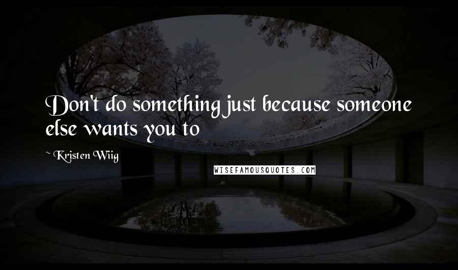 Kristen Wiig Quotes: Don't do something just because someone else wants you to