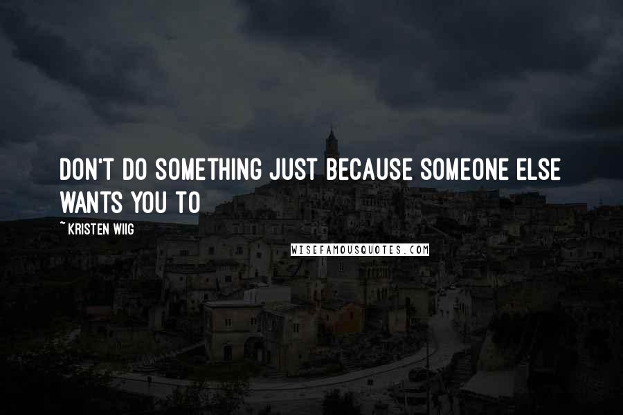 Kristen Wiig Quotes: Don't do something just because someone else wants you to