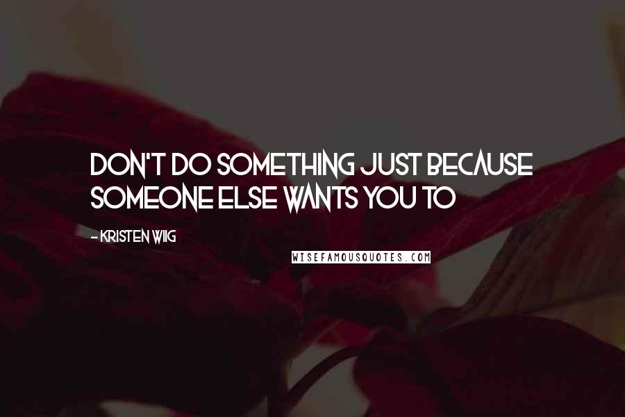 Kristen Wiig Quotes: Don't do something just because someone else wants you to