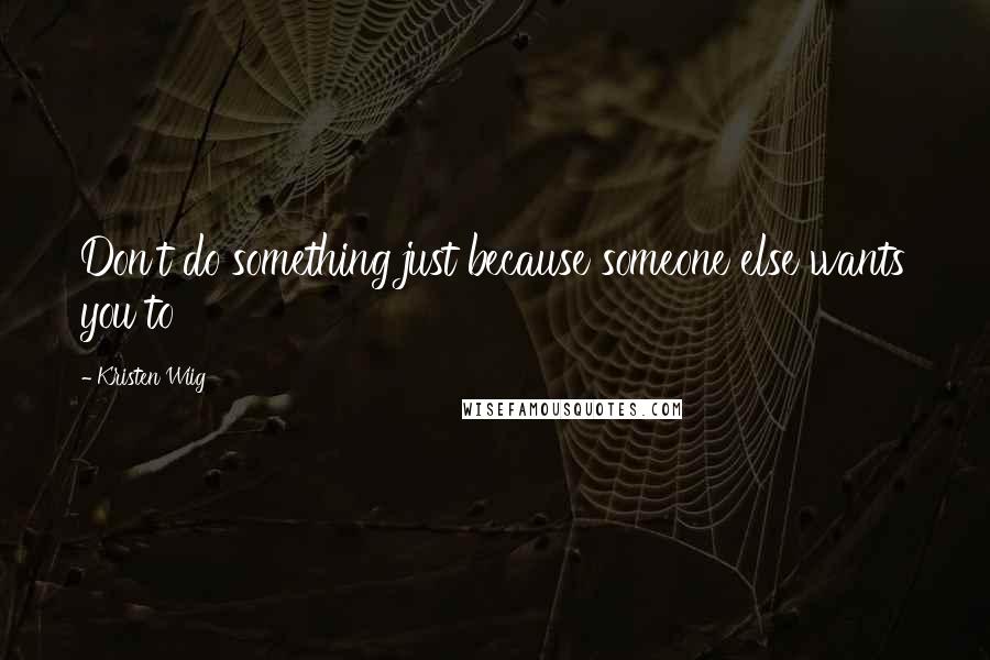 Kristen Wiig Quotes: Don't do something just because someone else wants you to