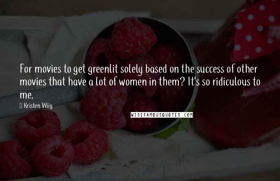 Kristen Wiig Quotes: For movies to get greenlit solely based on the success of other movies that have a lot of women in them? It's so ridiculous to me.