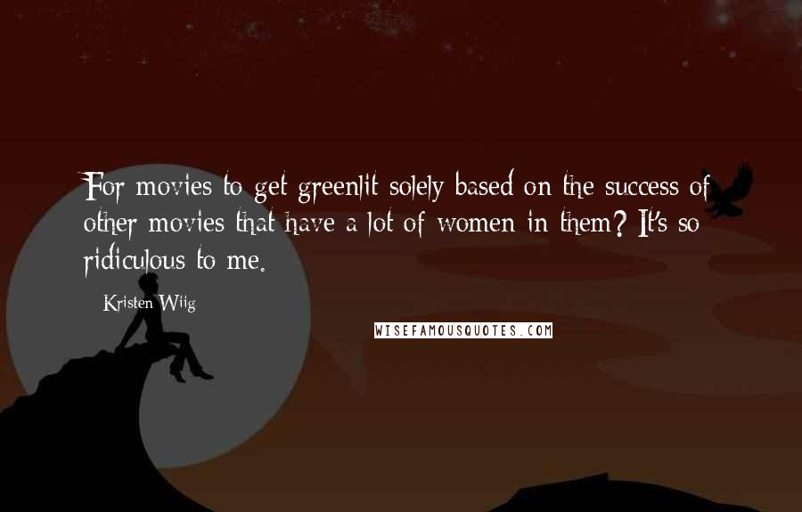 Kristen Wiig Quotes: For movies to get greenlit solely based on the success of other movies that have a lot of women in them? It's so ridiculous to me.