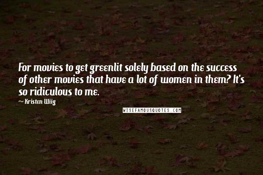 Kristen Wiig Quotes: For movies to get greenlit solely based on the success of other movies that have a lot of women in them? It's so ridiculous to me.