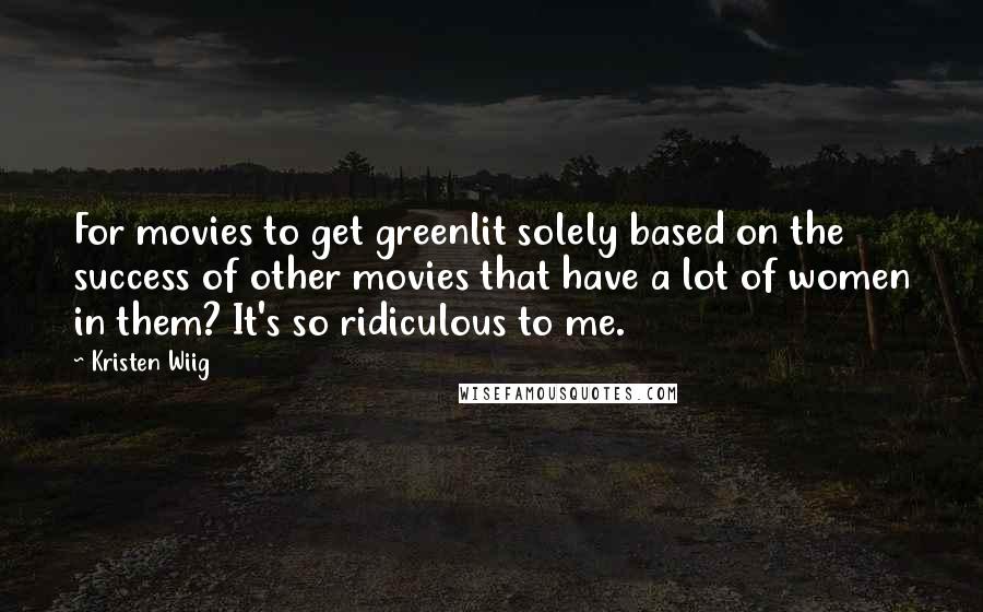 Kristen Wiig Quotes: For movies to get greenlit solely based on the success of other movies that have a lot of women in them? It's so ridiculous to me.