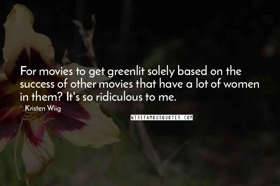 Kristen Wiig Quotes: For movies to get greenlit solely based on the success of other movies that have a lot of women in them? It's so ridiculous to me.