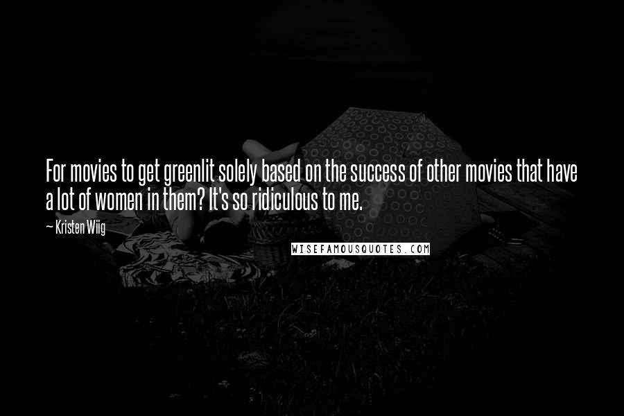 Kristen Wiig Quotes: For movies to get greenlit solely based on the success of other movies that have a lot of women in them? It's so ridiculous to me.