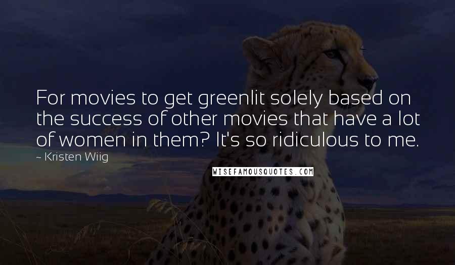 Kristen Wiig Quotes: For movies to get greenlit solely based on the success of other movies that have a lot of women in them? It's so ridiculous to me.