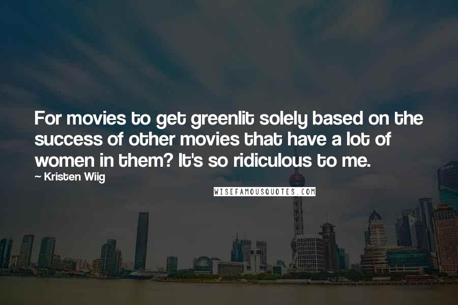 Kristen Wiig Quotes: For movies to get greenlit solely based on the success of other movies that have a lot of women in them? It's so ridiculous to me.