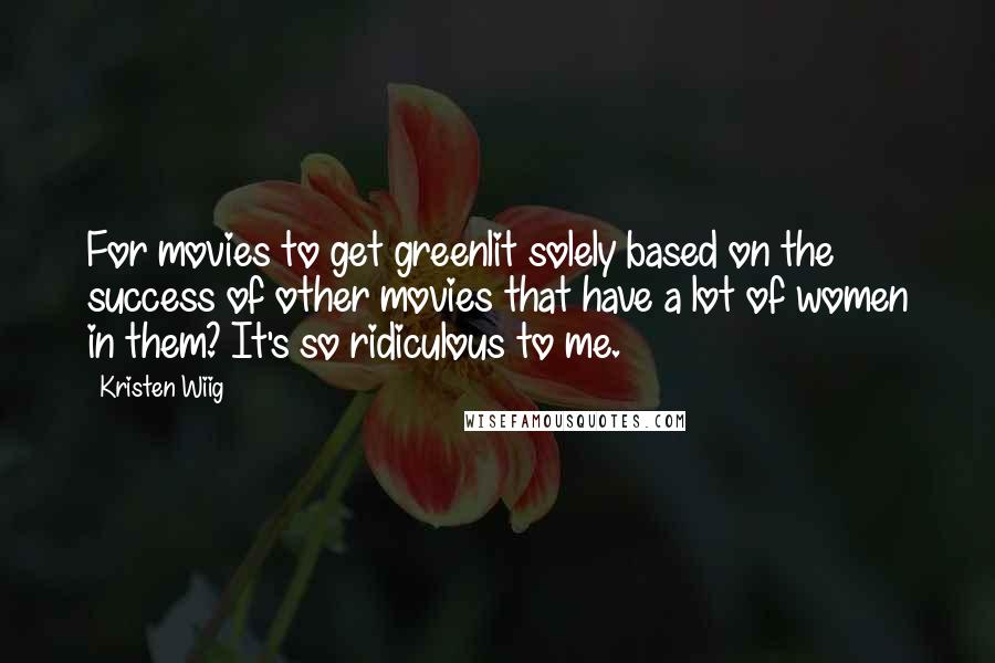 Kristen Wiig Quotes: For movies to get greenlit solely based on the success of other movies that have a lot of women in them? It's so ridiculous to me.