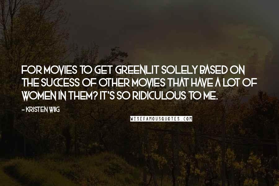 Kristen Wiig Quotes: For movies to get greenlit solely based on the success of other movies that have a lot of women in them? It's so ridiculous to me.