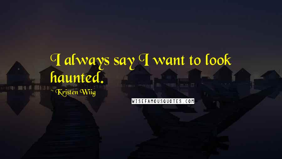 Kristen Wiig Quotes: I always say I want to look haunted.