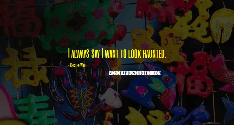 Kristen Wiig Quotes: I always say I want to look haunted.