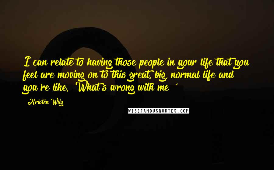 Kristen Wiig Quotes: I can relate to having those people in your life that you feel are moving on to this great, big, normal life and you're like, 'What's wrong with me?'