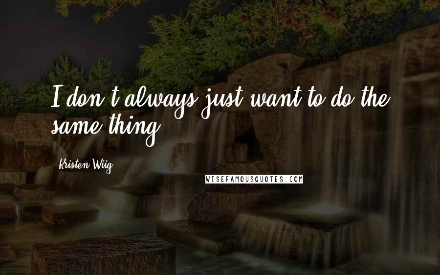 Kristen Wiig Quotes: I don't always just want to do the same thing.