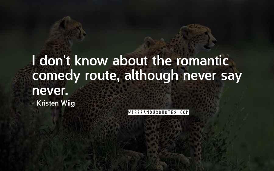 Kristen Wiig Quotes: I don't know about the romantic comedy route, although never say never.