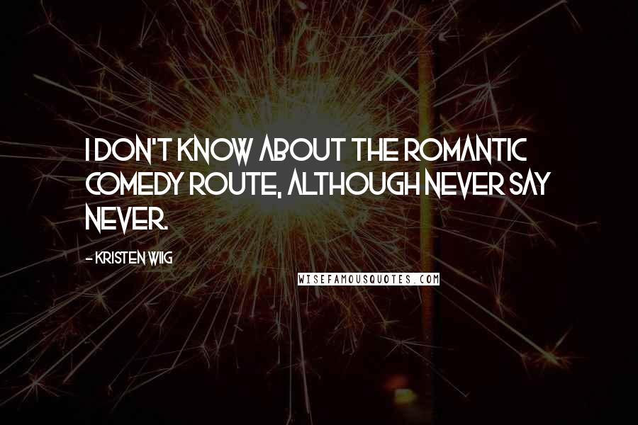 Kristen Wiig Quotes: I don't know about the romantic comedy route, although never say never.