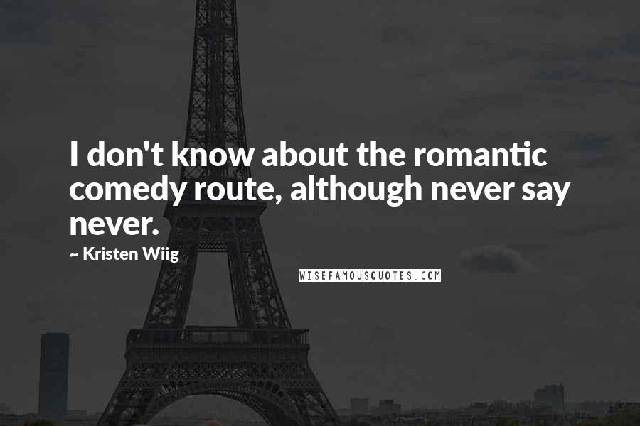 Kristen Wiig Quotes: I don't know about the romantic comedy route, although never say never.