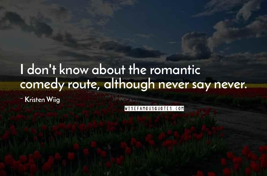Kristen Wiig Quotes: I don't know about the romantic comedy route, although never say never.