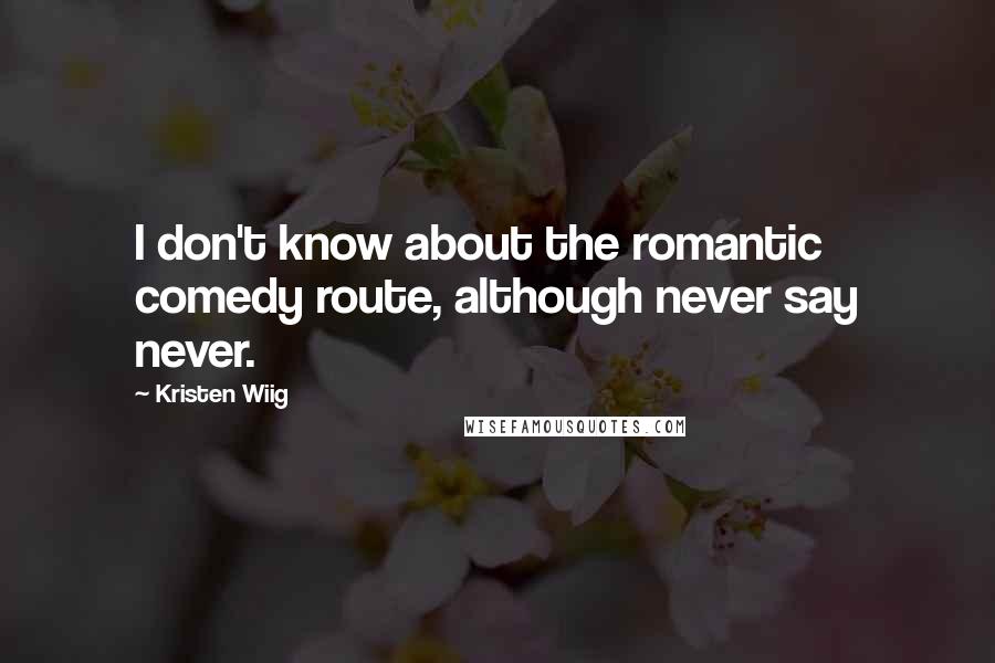 Kristen Wiig Quotes: I don't know about the romantic comedy route, although never say never.