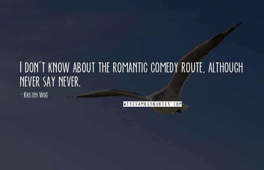 Kristen Wiig Quotes: I don't know about the romantic comedy route, although never say never.