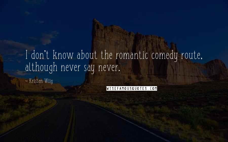 Kristen Wiig Quotes: I don't know about the romantic comedy route, although never say never.