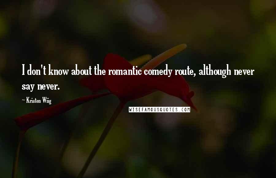 Kristen Wiig Quotes: I don't know about the romantic comedy route, although never say never.