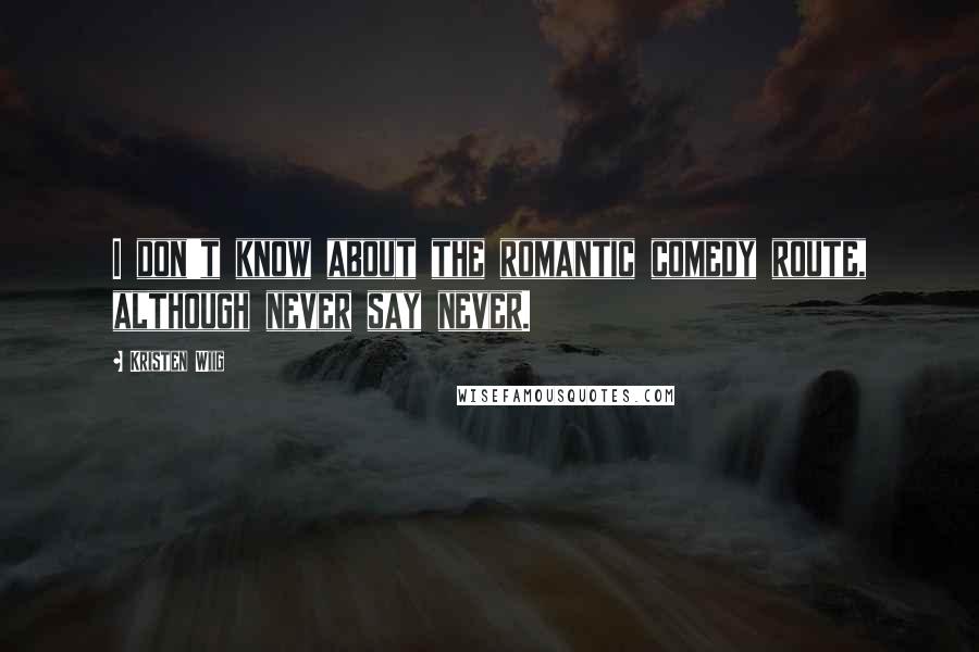 Kristen Wiig Quotes: I don't know about the romantic comedy route, although never say never.