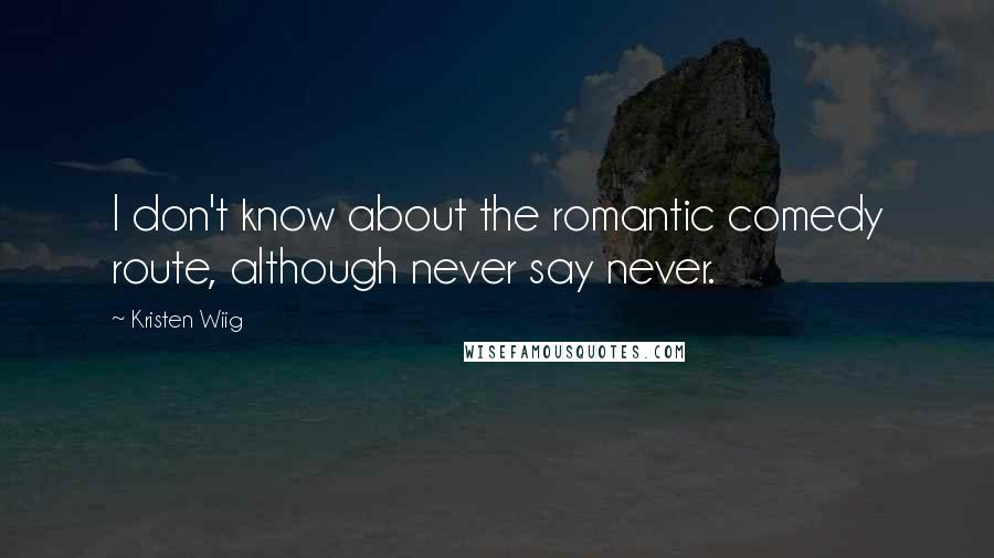 Kristen Wiig Quotes: I don't know about the romantic comedy route, although never say never.