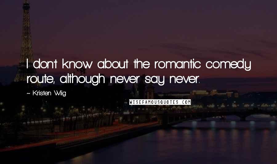 Kristen Wiig Quotes: I don't know about the romantic comedy route, although never say never.