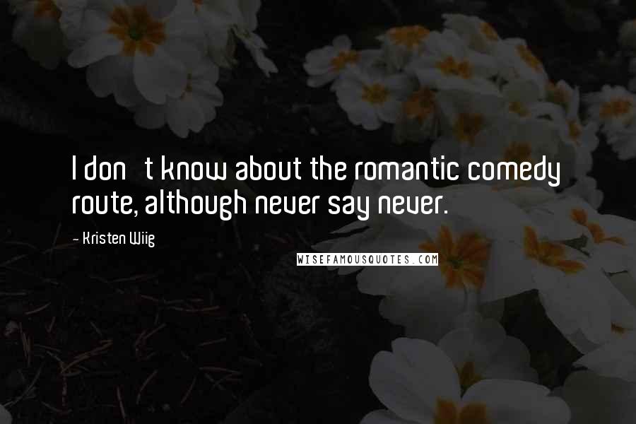 Kristen Wiig Quotes: I don't know about the romantic comedy route, although never say never.