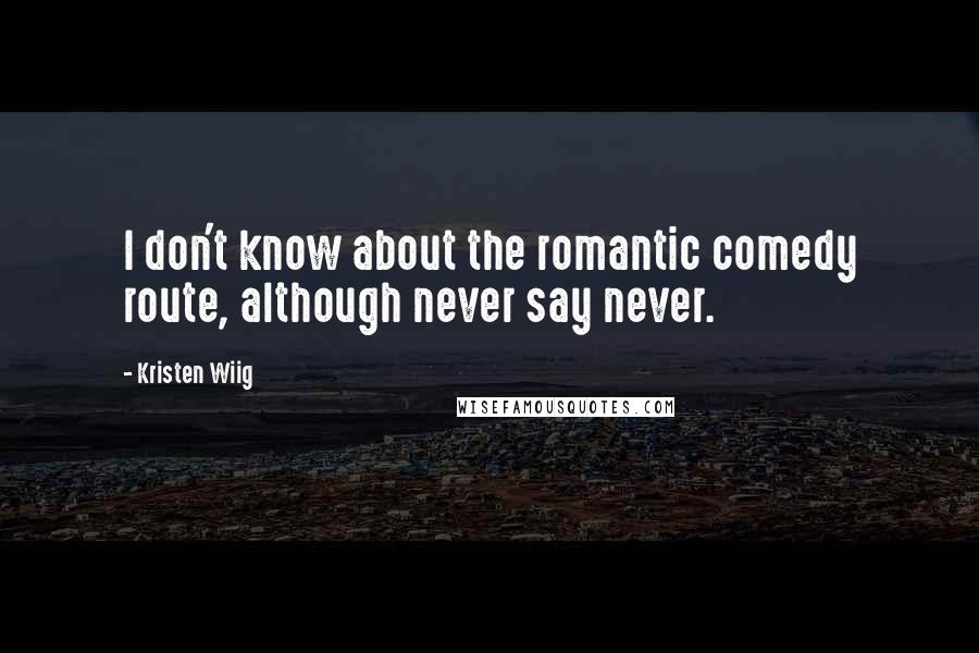 Kristen Wiig Quotes: I don't know about the romantic comedy route, although never say never.