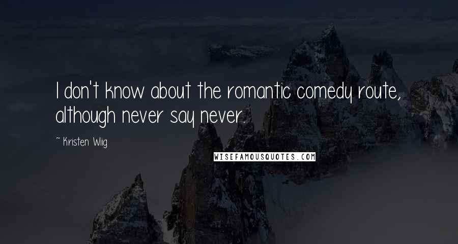 Kristen Wiig Quotes: I don't know about the romantic comedy route, although never say never.