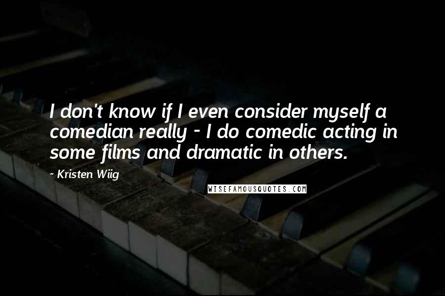 Kristen Wiig Quotes: I don't know if I even consider myself a comedian really - I do comedic acting in some films and dramatic in others.