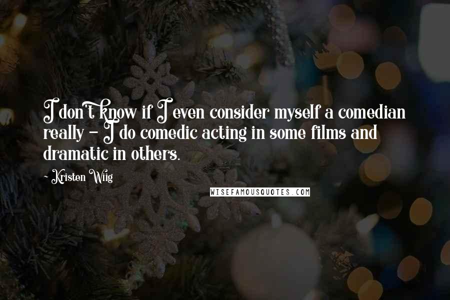 Kristen Wiig Quotes: I don't know if I even consider myself a comedian really - I do comedic acting in some films and dramatic in others.