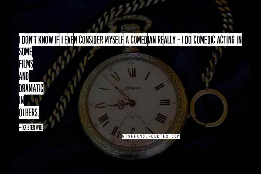 Kristen Wiig Quotes: I don't know if I even consider myself a comedian really - I do comedic acting in some films and dramatic in others.