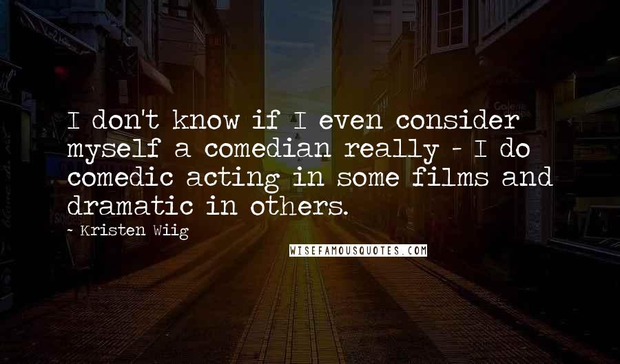 Kristen Wiig Quotes: I don't know if I even consider myself a comedian really - I do comedic acting in some films and dramatic in others.