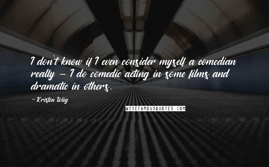 Kristen Wiig Quotes: I don't know if I even consider myself a comedian really - I do comedic acting in some films and dramatic in others.