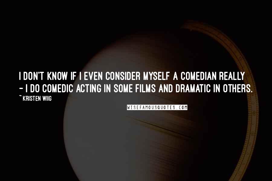 Kristen Wiig Quotes: I don't know if I even consider myself a comedian really - I do comedic acting in some films and dramatic in others.