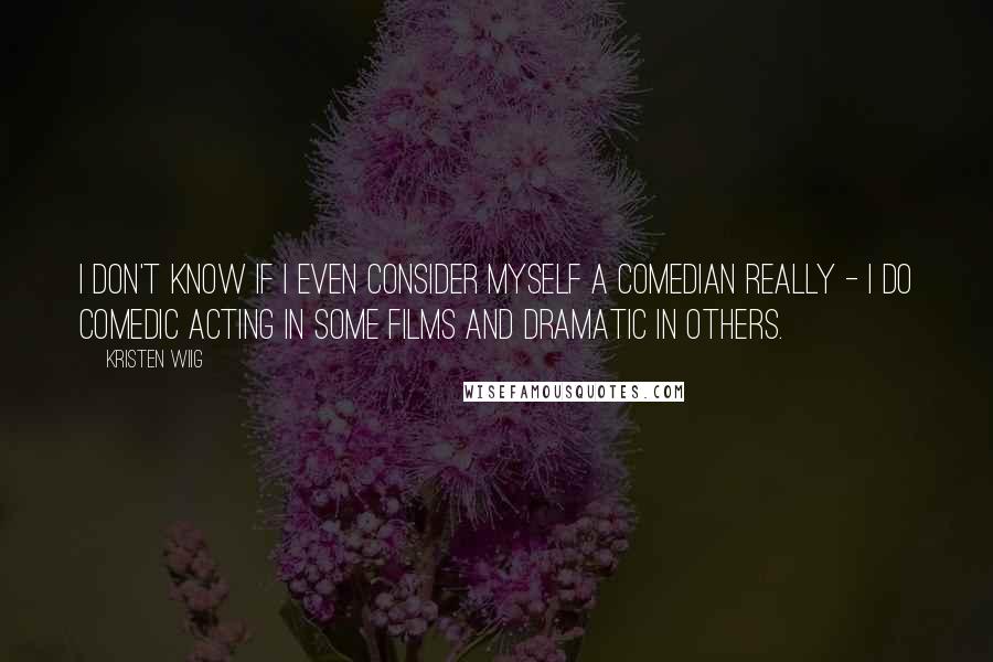 Kristen Wiig Quotes: I don't know if I even consider myself a comedian really - I do comedic acting in some films and dramatic in others.